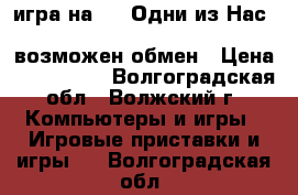 игра на PS4 Одни из Нас    battlefield hardline   возможен обмен › Цена ­ 1300-800 - Волгоградская обл., Волжский г. Компьютеры и игры » Игровые приставки и игры   . Волгоградская обл.